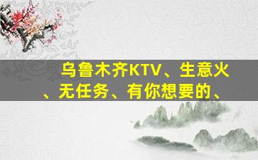 乌鲁木齐KTV、生意火、无任务、有你想要的、